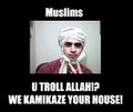 U TROLL ALLAH? WE KAMIKAZE YOUR HOUSE!