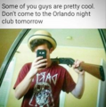 Some of you fags are pretty cool. Don't go to Pulse tomorrow fam.